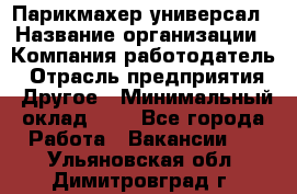 Парикмахер-универсал › Название организации ­ Компания-работодатель › Отрасль предприятия ­ Другое › Минимальный оклад ­ 1 - Все города Работа » Вакансии   . Ульяновская обл.,Димитровград г.